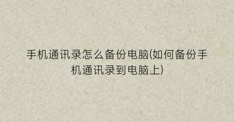 “手机通讯录怎么备份电脑(如何备份手机通讯录到电脑上)