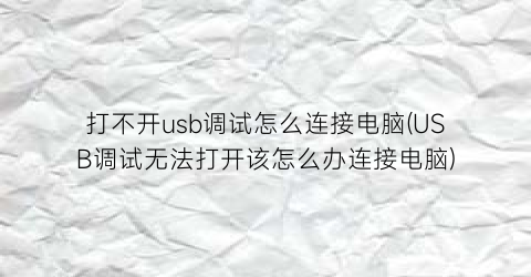 打不开usb调试怎么连接电脑(USB调试无法打开该怎么办连接电脑)