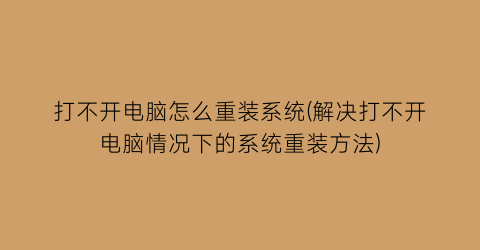 “打不开电脑怎么重装系统(解决打不开电脑情况下的系统重装方法)