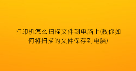 “打印机怎么扫描文件到电脑上(教你如何将扫描的文件保存到电脑)