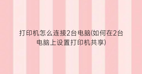 “打印机怎么连接2台电脑(如何在2台电脑上设置打印机共享)