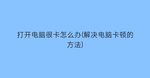 打开电脑很卡怎么办(解决电脑卡顿的方法)