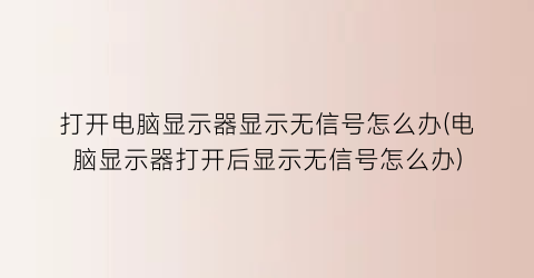 打开电脑显示器显示无信号怎么办(电脑显示器打开后显示无信号怎么办)