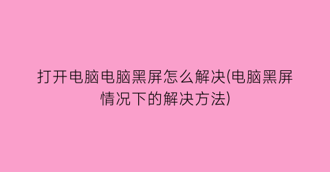 “打开电脑电脑黑屏怎么解决(电脑黑屏情况下的解决方法)