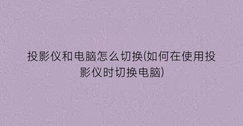 投影仪和电脑怎么切换(如何在使用投影仪时切换电脑)