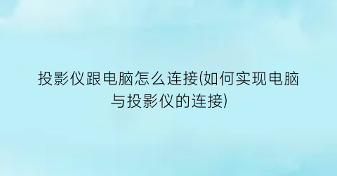 投影仪跟电脑怎么连接(如何实现电脑与投影仪的连接)