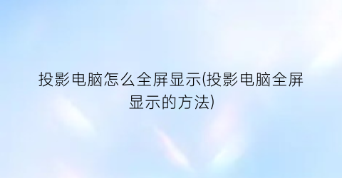 投影电脑怎么全屏显示(投影电脑全屏显示的方法)