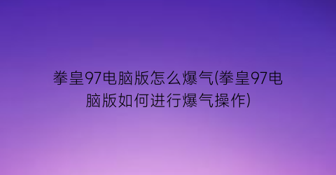 “拳皇97电脑版怎么爆气(拳皇97电脑版如何进行爆气操作)