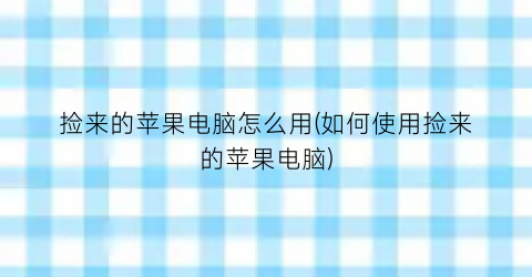 捡来的苹果电脑怎么用(如何使用捡来的苹果电脑)