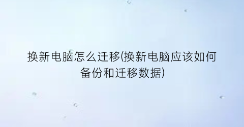 换新电脑怎么迁移(换新电脑应该如何备份和迁移数据)