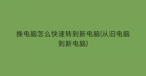 换电脑怎么快速转到新电脑(从旧电脑到新电脑)