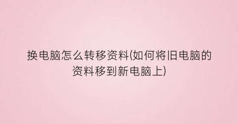 “换电脑怎么转移资料(如何将旧电脑的资料移到新电脑上)