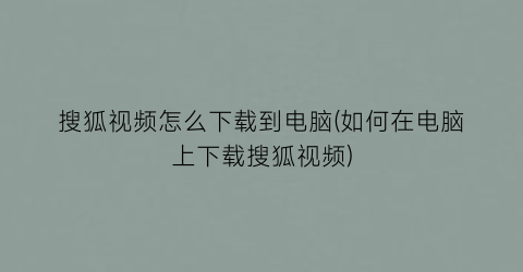 “搜狐视频怎么下载到电脑(如何在电脑上下载搜狐视频)