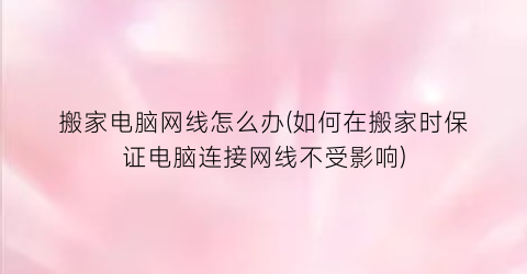 “搬家电脑网线怎么办(如何在搬家时保证电脑连接网线不受影响)