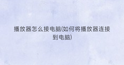 “播放器怎么接电脑(如何将播放器连接到电脑)