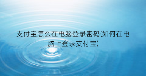 支付宝怎么在电脑登录密码(如何在电脑上登录支付宝)