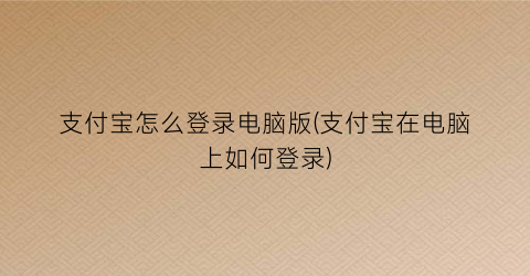 支付宝怎么登录电脑版(支付宝在电脑上如何登录)