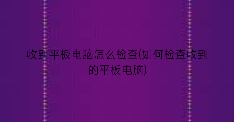 收到平板电脑怎么检查(如何检查收到的平板电脑)