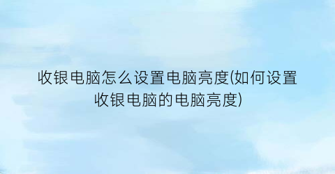 “收银电脑怎么设置电脑亮度(如何设置收银电脑的电脑亮度)