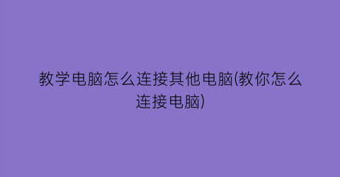 教学电脑怎么连接其他电脑(教你怎么连接电脑)