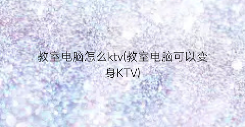 教室电脑怎么ktv(教室电脑可以变身KTV)