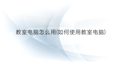 “教室电脑怎么用(如何使用教室电脑)