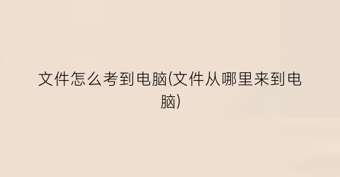 文件怎么考到电脑(文件从哪里来到电脑)