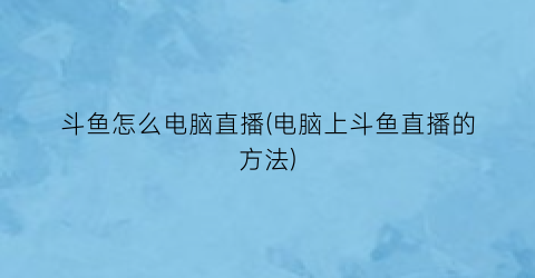 “斗鱼怎么电脑直播(电脑上斗鱼直播的方法)