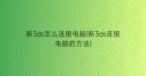 新3ds怎么连接电脑(新3ds连接电脑的方法)