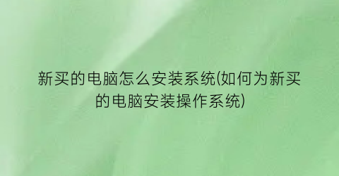 新买的电脑怎么安装系统(如何为新买的电脑安装操作系统)