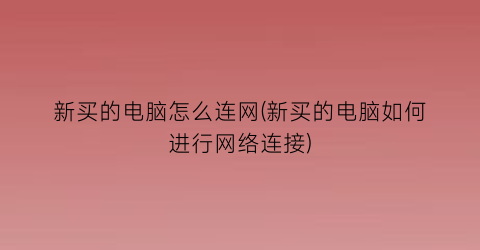 新买的电脑怎么连网(新买的电脑如何进行网络连接)