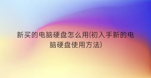 新买的电脑硬盘怎么用(初入手新的电脑硬盘使用方法)