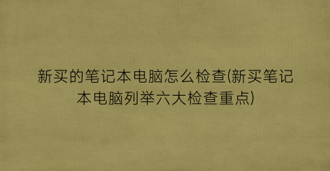 新买的笔记本电脑怎么检查(新买笔记本电脑列举六大检查重点)