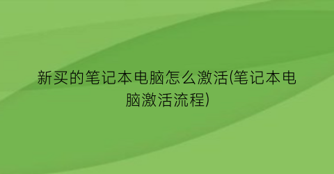 新买的笔记本电脑怎么激活(笔记本电脑激活流程)