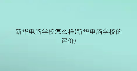 新华电脑学校怎么样(新华电脑学校的评价)