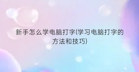 新手怎么学电脑打字(学习电脑打字的方法和技巧)