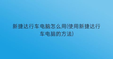 新捷达行车电脑怎么用(使用新捷达行车电脑的方法)