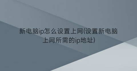 “新电脑ip怎么设置上网(设置新电脑上网所需的ip地址)