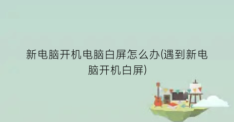 新电脑开机电脑白屏怎么办(遇到新电脑开机白屏)