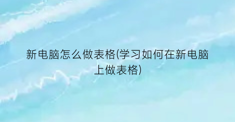 新电脑怎么做表格(学习如何在新电脑上做表格)