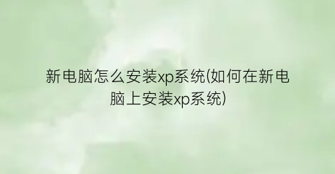 新电脑怎么安装xp系统(如何在新电脑上安装xp系统)