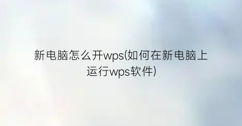 “新电脑怎么开wps(如何在新电脑上运行wps软件)