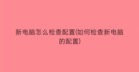 “新电脑怎么检查配置(如何检查新电脑的配置)