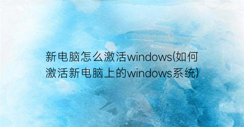 “新电脑怎么激活windows(如何激活新电脑上的windows系统)