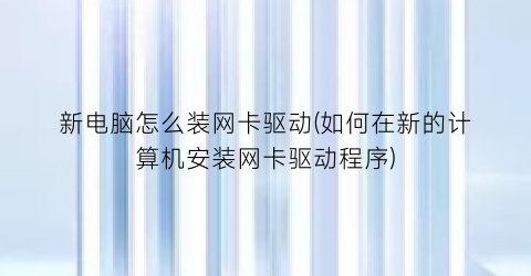 “新电脑怎么装网卡驱动(如何在新的计算机安装网卡驱动程序)