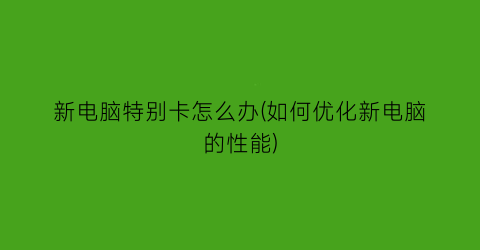 新电脑特别卡怎么办(如何优化新电脑的性能)