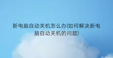 新电脑自动关机怎么办(如何解决新电脑自动关机的问题)