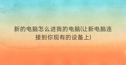 “新的电脑怎么进我的电脑(让新电脑连接到你现有的设备上)