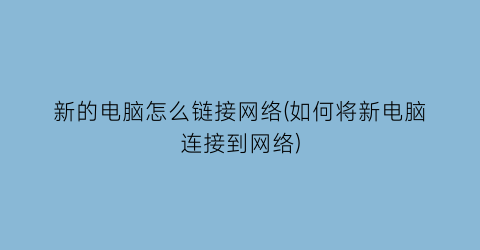 新的电脑怎么链接网络(如何将新电脑连接到网络)