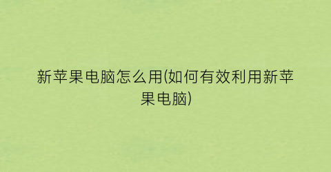 “新苹果电脑怎么用(如何有效利用新苹果电脑)